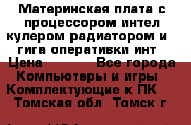 Материнская плата с процессором интел кулером радиатором и 4 гига оперативки инт › Цена ­ 1 000 - Все города Компьютеры и игры » Комплектующие к ПК   . Томская обл.,Томск г.